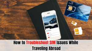 How to Troubleshoot SIM Issues While Traveling Abroad
