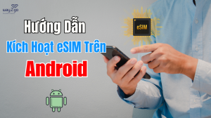 Hướng Dẫn Kích Hoạt eSIM Trên Android Đơn Giản Tại Nhà